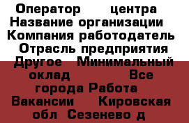 Оператор call-центра › Название организации ­ Компания-работодатель › Отрасль предприятия ­ Другое › Минимальный оклад ­ 15 000 - Все города Работа » Вакансии   . Кировская обл.,Сезенево д.